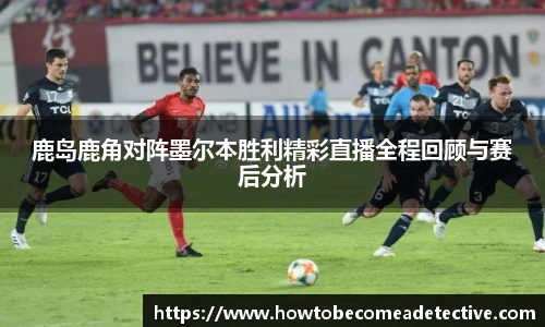 鹿岛鹿角对阵墨尔本胜利精彩直播全程回顾与赛后分析