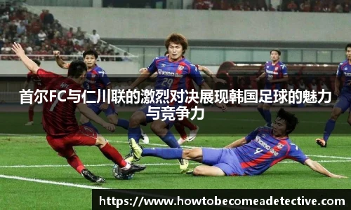 首尔FC与仁川联的激烈对决展现韩国足球的魅力与竞争力