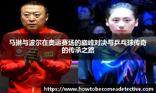 马琳与波尔在奥运赛场的巅峰对决与乒乓球传奇的传承之路